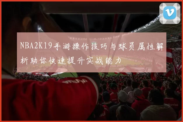 NBA2K19手游操作技巧与球员属性解析助你快速提升实战能力