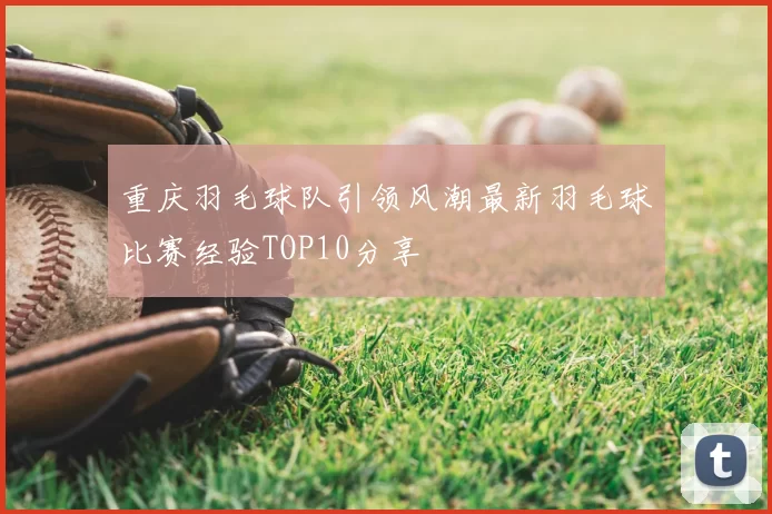 重庆羽毛球队引领风潮最新羽毛球比赛经验TOP10分享