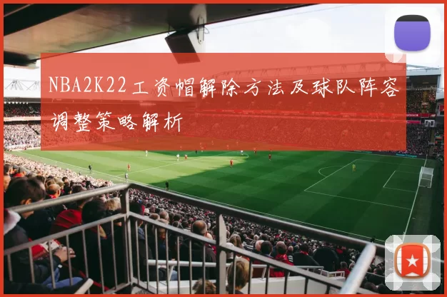 NBA2K22工资帽解除方法及球队阵容调整策略解析