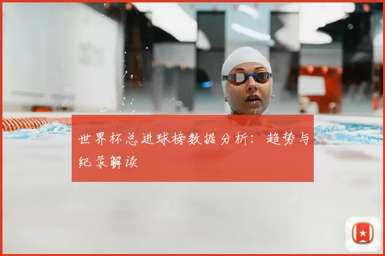 世界杯总进球榜数据分析:趋势与纪录解读