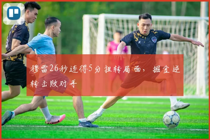 穆雷26秒连得5分扭转局面，掘金逆转击败对手