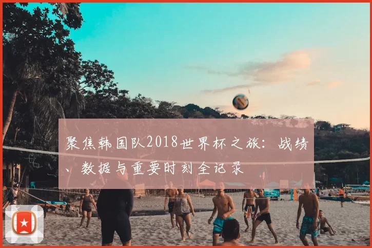 聚焦韩国队2018世界杯之旅:战绩、数据与重要时刻全记录