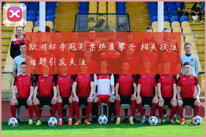欧洲杯夺冠彩票热度攀升 相关投注话题引发关注