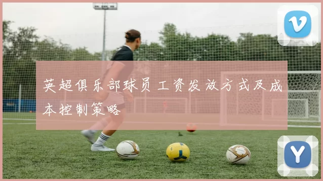 英超俱乐部球员工资发放方式及成本控制策略