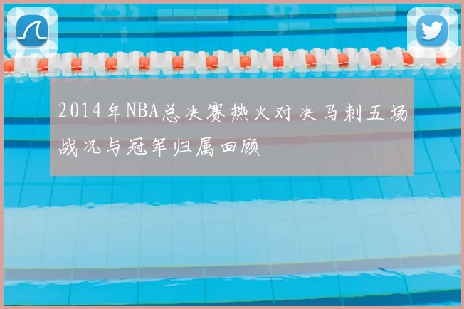 2014年NBA总决赛热火对决马刺五场战况与冠军归属回顾