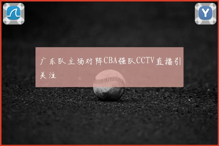 广东队主场对阵CBA强队CCTV直播引关注