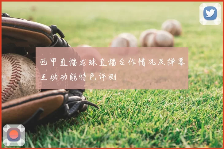 西甲直播龙珠直播合作情况及弹幕互动功能特色评测