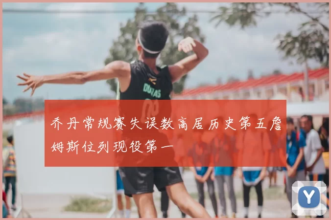 乔丹常规赛失误数高居历史第五詹姆斯位列现役第一