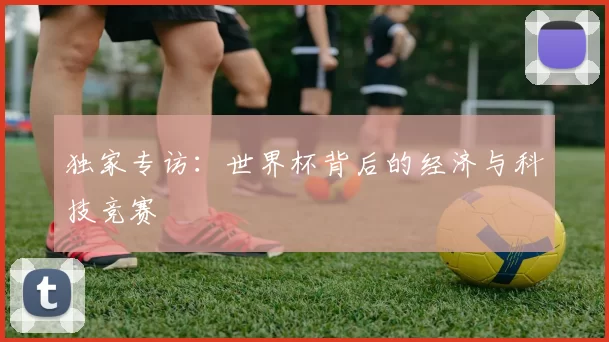 独家专访:世界杯背后的经济与科技竞赛