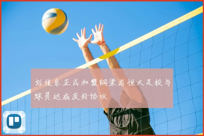 刘佳乐正式加盟铜梁龙恒大足校与球员达成友好协议