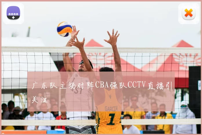 广东队主场对阵CBA强队CCTV直播引关注