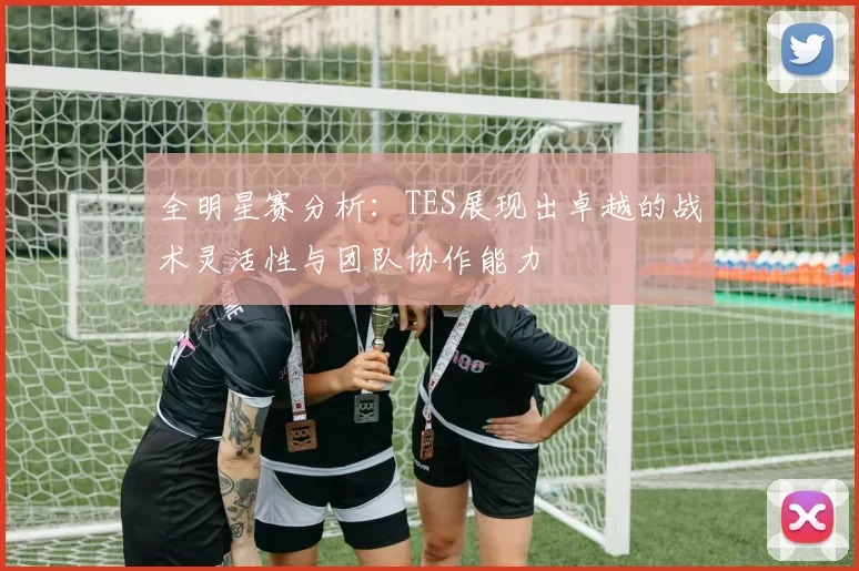 全明星赛分析:TES展现出卓越的战术灵活性与团队协作能力