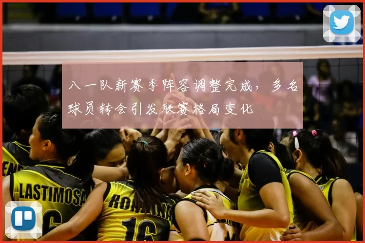 八一队新赛季阵容调整完成，多名球员转会引发联赛格局变化