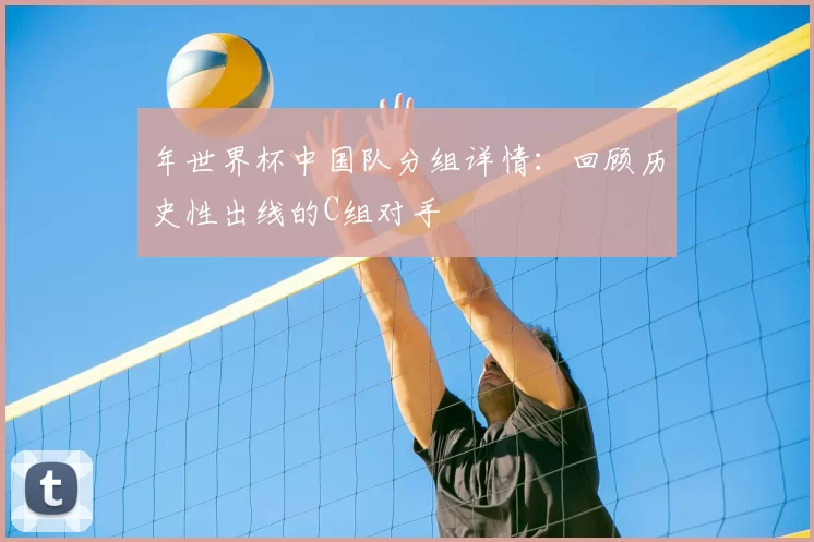 年世界杯中国队分组详情：回顾历史性出线的C组对手