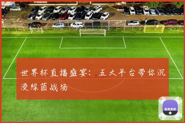 世界杯直播盛宴:五大平台带你沉浸绿茵战场