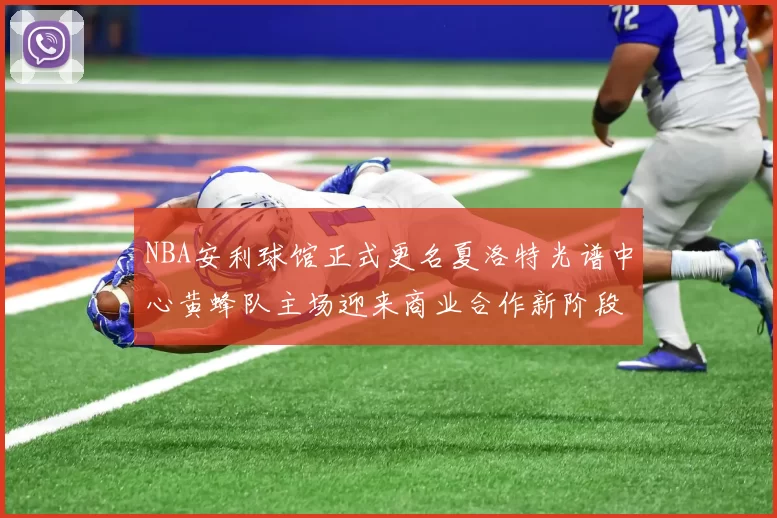 NBA安利球馆正式更名夏洛特光谱中心黄蜂队主场迎来商业合作新阶段