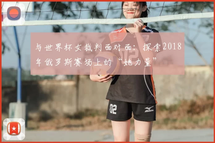 与世界杯女裁判面对面：探索2018年俄罗斯赛场上的“她力量”