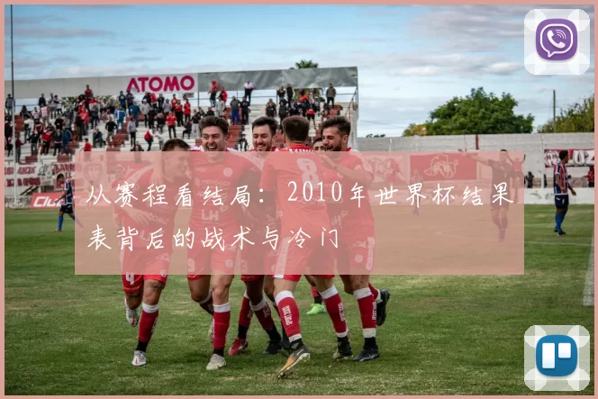 从赛程看结局:2010年世界杯结果表背后的战术与冷门