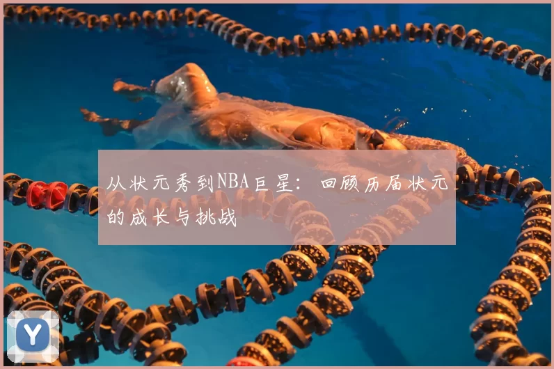 从状元秀到NBA巨星：回顾历届状元的成长与挑战