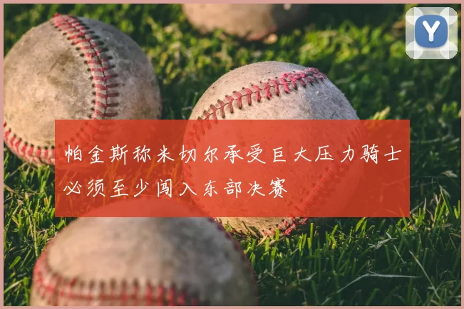 帕金斯称米切尔承受巨大压力骑士必须至少闯入东部决赛