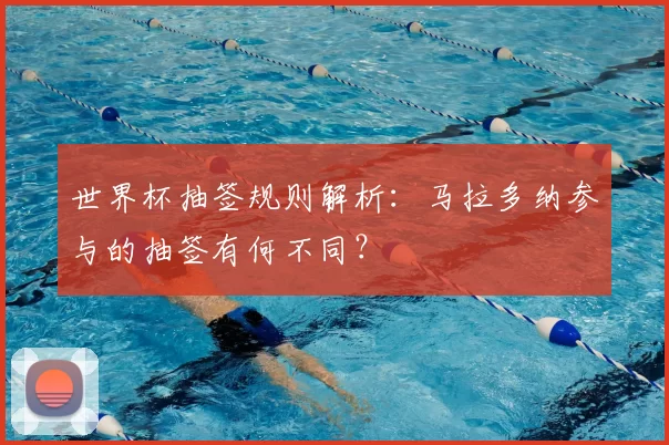 世界杯抽签规则解析:马拉多纳参与的抽签有何不同?