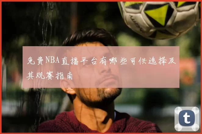 免费NBA直播平台有哪些可供选择及其观赛指南