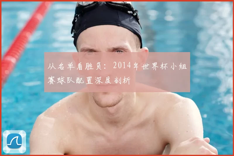从名单看胜负:2014年世界杯小组赛球队配置深度剖析