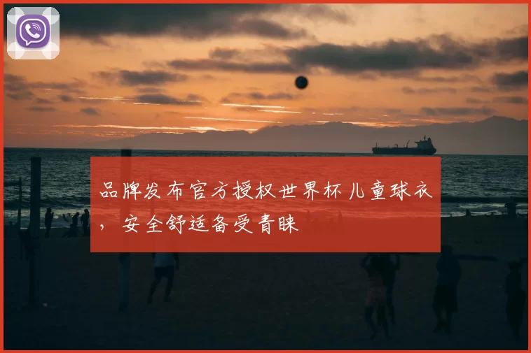 品牌发布官方授权世界杯儿童球衣,安全舒适备受青睐