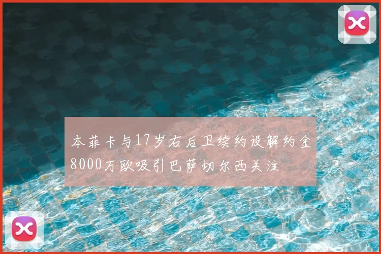 本菲卡与17岁右后卫续约设解约金8000万欧吸引巴萨切尔西关注