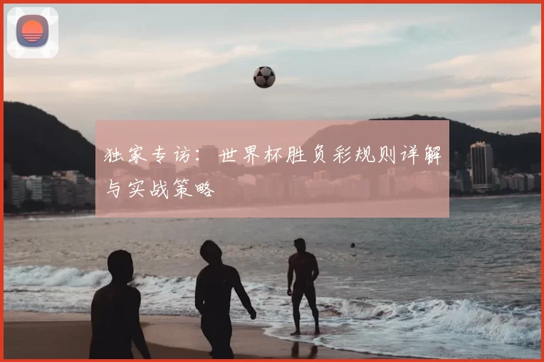 独家专访:世界杯胜负彩规则详解与实战策略