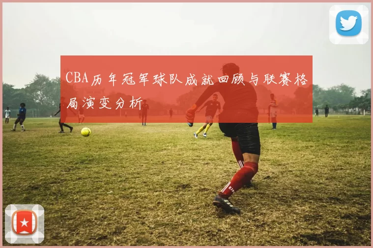 CBA历年冠军球队成就回顾与联赛格局演变分析