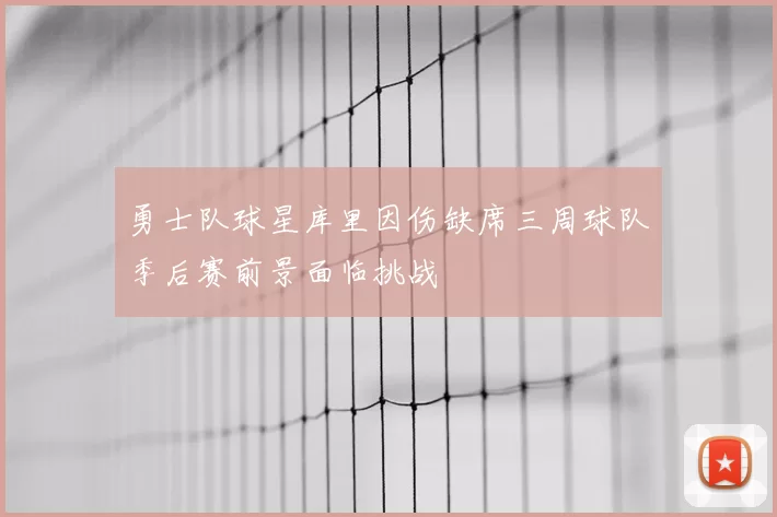 勇士队球星库里因伤缺席三周球队季后赛前景面临挑战