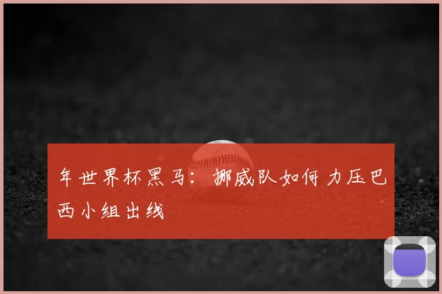 年世界杯黑马:挪威队如何力压巴西小组出线