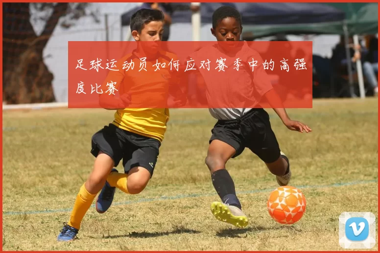 足球运动员如何应对赛季中的高强度比赛