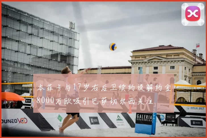 本菲卡与17岁右后卫续约设解约金8000万欧吸引巴萨切尔西关注
