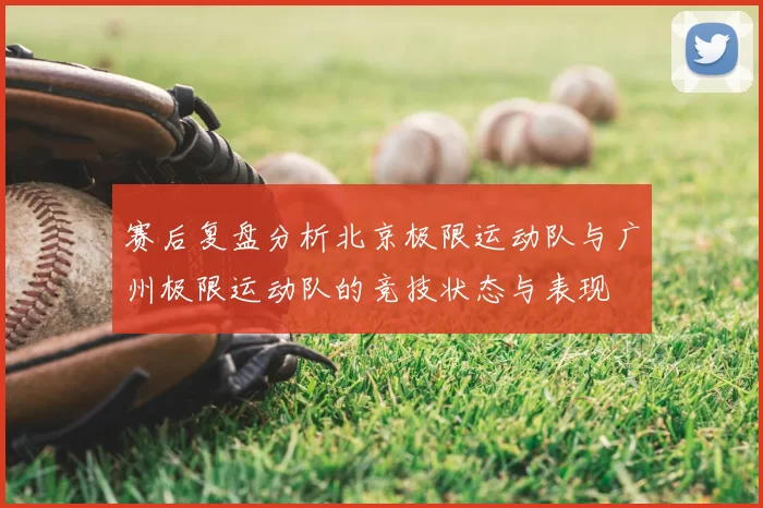 赛后复盘分析北京极限运动队与广州极限运动队的竞技状态与表现