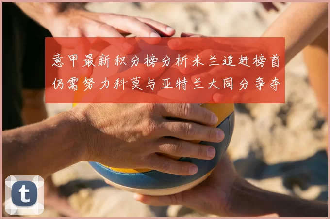 意甲最新积分榜分析米兰追赶榜首仍需努力科莫与亚特兰大同分争夺前列