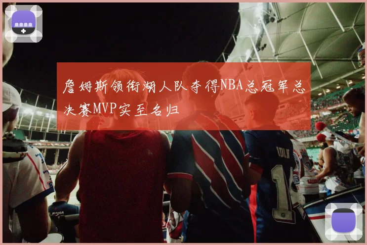 詹姆斯领衔湖人队夺得NBA总冠军总决赛MVP实至名归