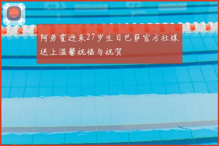 阿劳霍迎来27岁生日巴萨官方社媒送上温馨祝福与祝贺