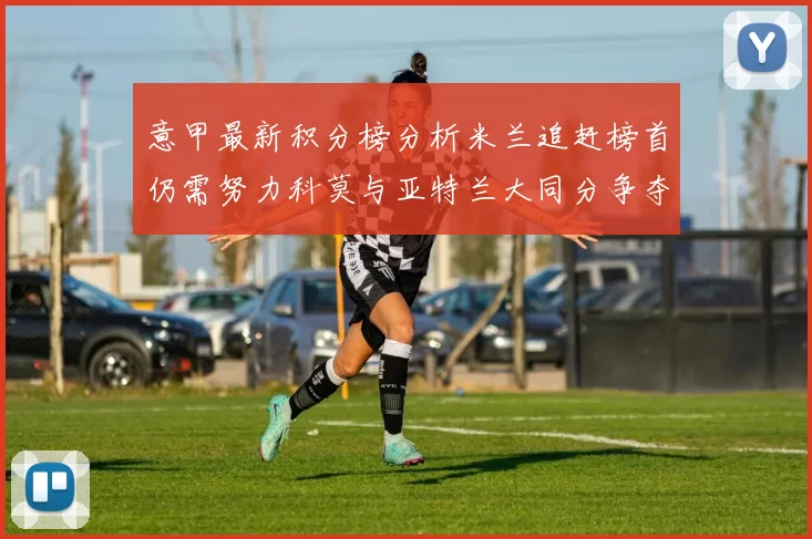 意甲最新积分榜分析米兰追赶榜首仍需努力科莫与亚特兰大同分争夺前列