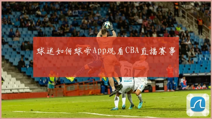 球迷如何球帝App观看CBA直播赛事