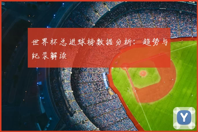世界杯总进球榜数据分析：趋势与纪录解读