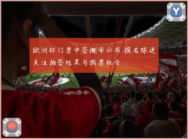 欧洲杯门票中签概率公布 报名球迷关注抽签结果与购票机会