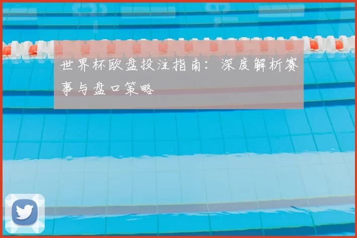 世界杯欧盘投注指南:深度解析赛事与盘口策略
