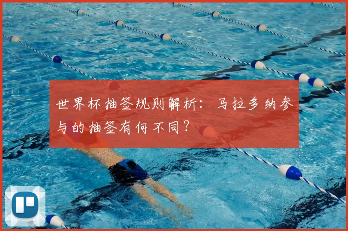 世界杯抽签规则解析：马拉多纳参与的抽签有何不同？