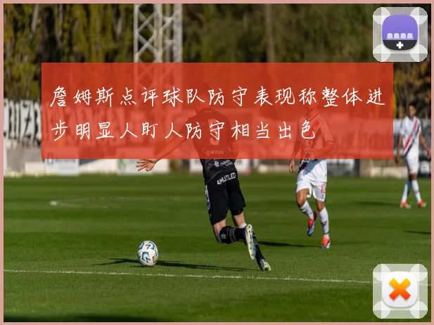 詹姆斯点评球队防守表现称整体进步明显人盯人防守相当出色