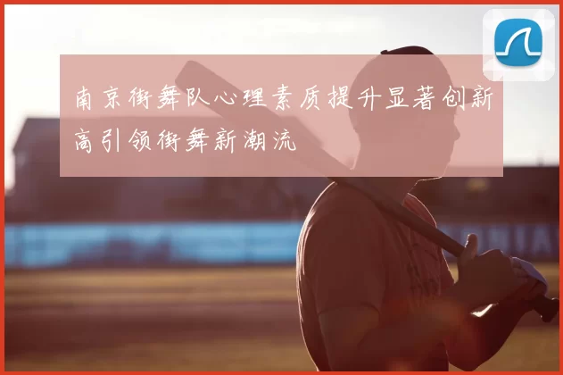 南京街舞队心理素质提升显著创新高引领街舞新潮流