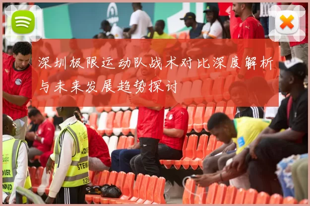 深圳极限运动队战术对比深度解析与未来发展趋势探讨