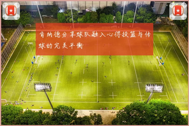 肯纳德分享球队融入心得投篮与传球的完美平衡