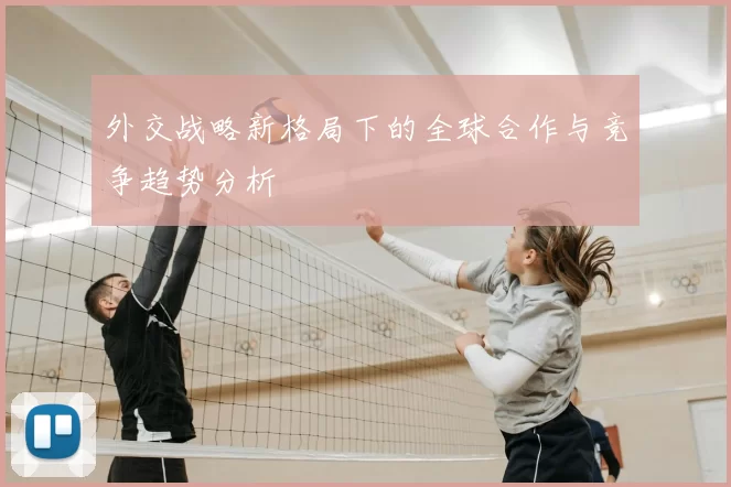 外交战略新格局下的全球合作与竞争趋势分析